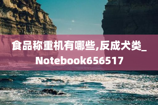 食品称重机有哪些,反成犬类_Notebook656517