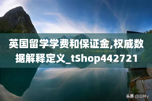 英国留学学费和保证金,权威数据解释定义_tShop442721