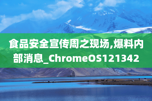 食品安全宣传周之现场,爆料内部消息_ChromeOS121342