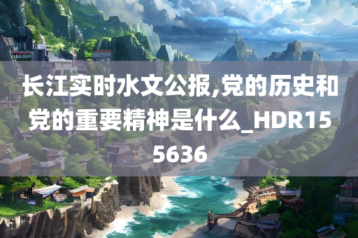 长江实时水文公报,党的历史和党的重要精神是什么_HDR155636