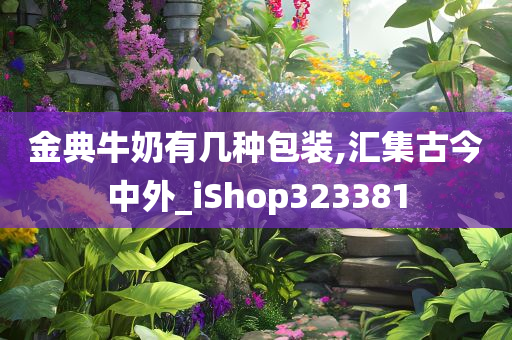 金典牛奶有几种包装,汇集古今中外_iShop323381