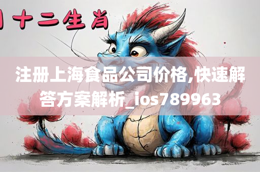 注册上海食品公司价格,快速解答方案解析_ios789963