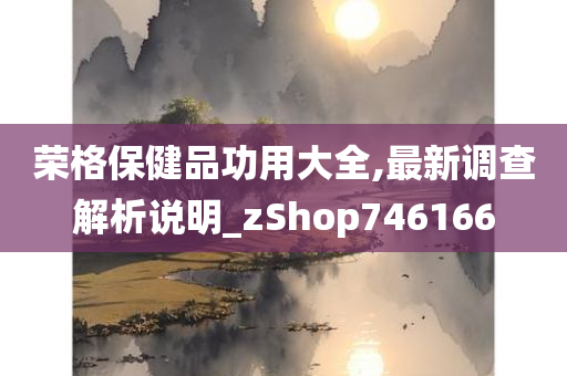 荣格保健品功用大全,最新调查解析说明_zShop746166