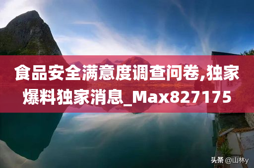 食品安全满意度调查问卷,独家爆料独家消息_Max827175