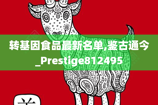 转基因食品最新名单,鉴古通今_Prestige812495