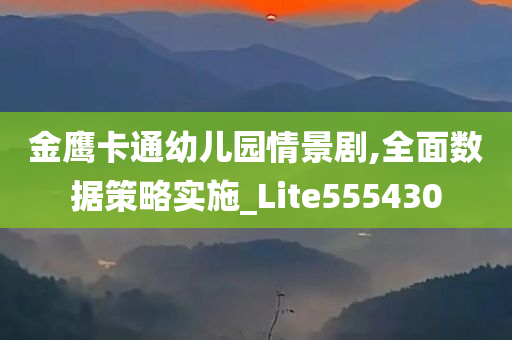 金鹰卡通幼儿园情景剧,全面数据策略实施_Lite555430