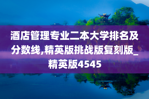 酒店管理专业二本大学排名及分数线,精英版挑战版复刻版_精英版4545