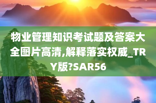 物业管理知识考试题及答案大全图片高清,解释落实权威_TRY版?SAR56