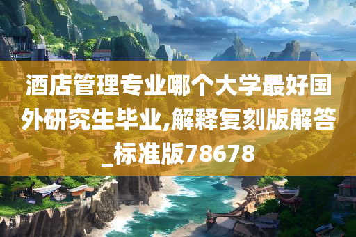 酒店管理专业哪个大学最好国外研究生毕业,解释复刻版解答_标准版78678