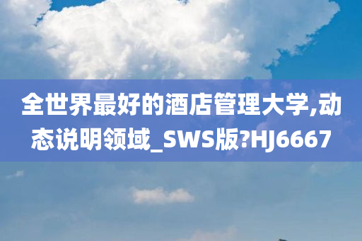 全世界最好的酒店管理大学,动态说明领域_SWS版?HJ6667