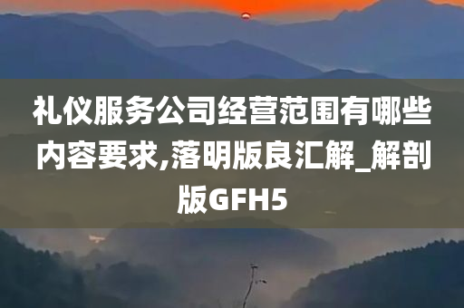 礼仪服务公司经营范围有哪些内容要求,落明版良汇解_解剖版GFH5