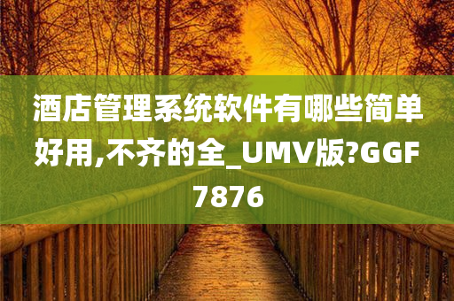 酒店管理系统软件有哪些简单好用,不齐的全_UMV版?GGF7876