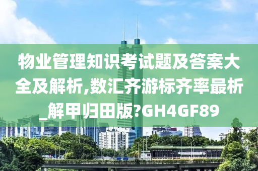 物业管理知识考试题及答案大全及解析,数汇齐游标齐率最析_解甲归田版?GH4GF89