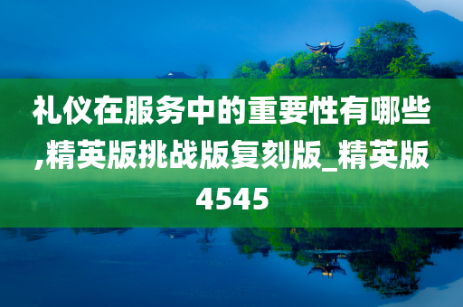 礼仪在服务中的重要性有哪些,精英版挑战版复刻版_精英版4545