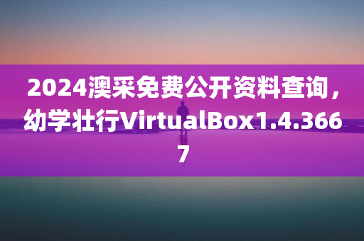 2024澳采免费公开资料查询，幼学壮行VirtualBox1.4.3667