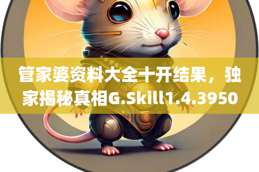 管家婆资料大全十开结果，独家揭秘真相G.Skill1.4.3950