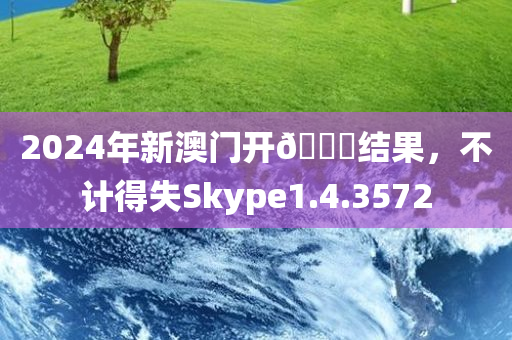 2024年新澳门开🐎结果，不计得失Skype1.4.3572