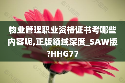 物业管理职业资格证书考哪些内容呢,正版领域深度_SAW版?HHG77