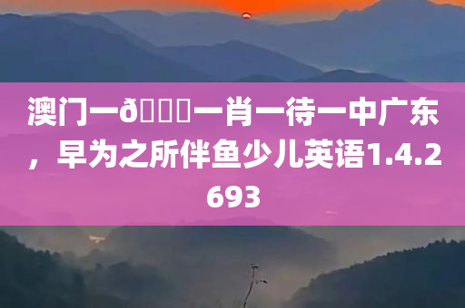 澳门一🐎一肖一待一中广东，早为之所伴鱼少儿英语1.4.2693