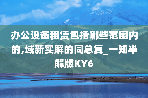 办公设备租赁包括哪些范围内的,域新实解的同总复_一知半解版KY6