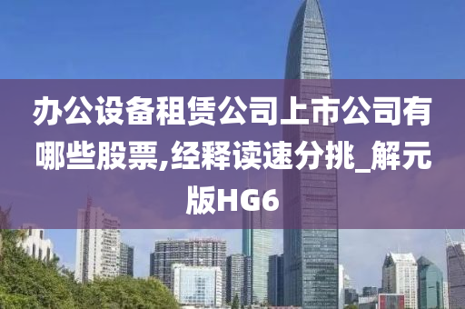 办公设备租赁公司上市公司有哪些股票,经释读速分挑_解元版HG6