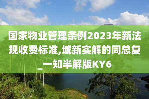 国家物业管理条例2023年新法规收费标准,域新实解的同总复_一知半解版KY6