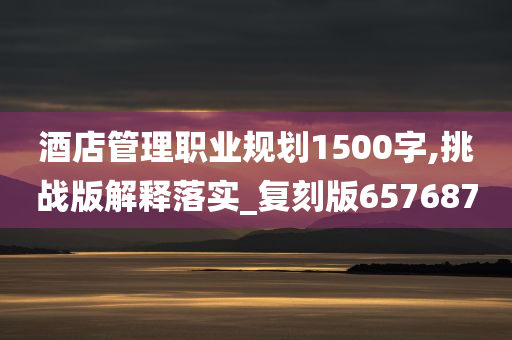 酒店管理职业规划1500字,挑战版解释落实_复刻版657687