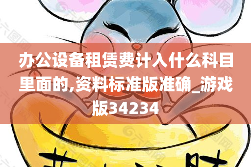 办公设备租赁费计入什么科目里面的,资料标准版准确_游戏版34234