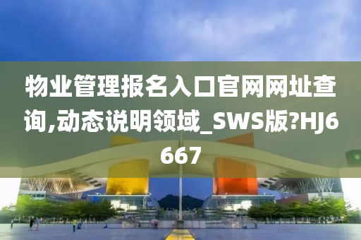 物业管理报名入口官网网址查询,动态说明领域_SWS版?HJ6667