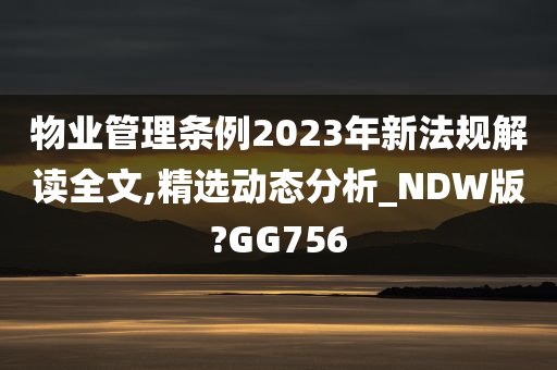 物业管理条例2023年新法规解读全文,精选动态分析_NDW版?GG756