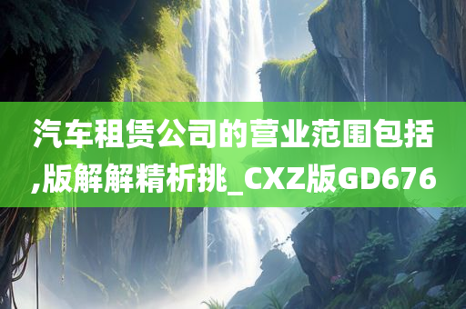 汽车租赁公司的营业范围包括,版解解精析挑_CXZ版GD676