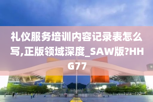 礼仪服务培训内容记录表怎么写,正版领域深度_SAW版?HHG77