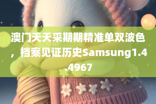 澳门天天采期期精准单双波色，档案见证历史Samsung1.4.4967