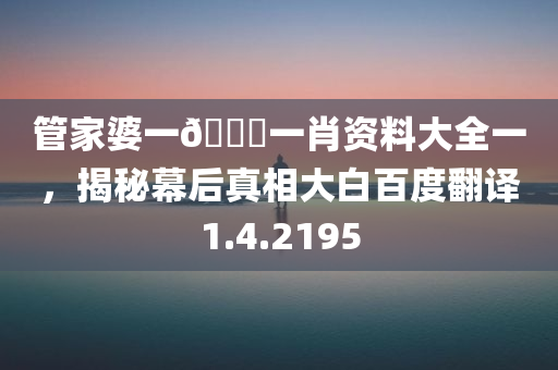 管家婆一🐎一肖资料大全一，揭秘幕后真相大白百度翻译1.4.2195