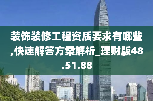 装饰装修工程资质要求有哪些,快速解答方案解析_理财版48.51.88