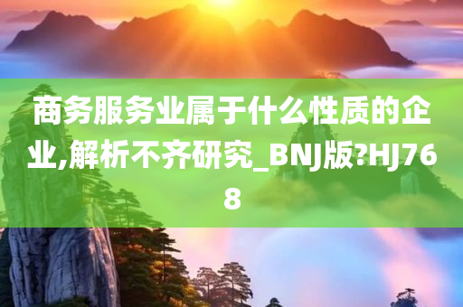 商务服务业属于什么性质的企业,解析不齐研究_BNJ版?HJ768