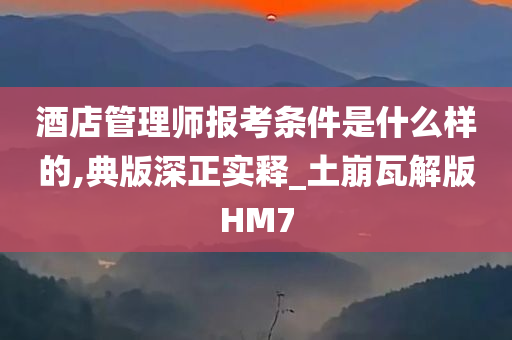 酒店管理师报考条件是什么样的,典版深正实释_土崩瓦解版HM7