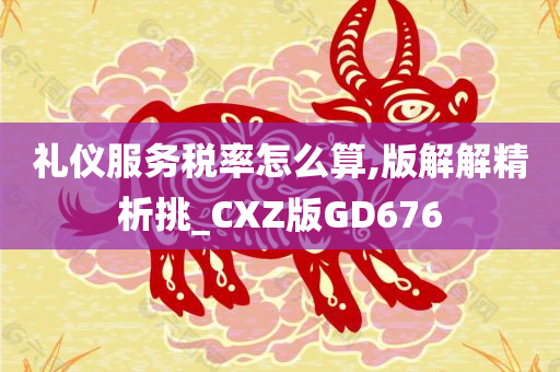 礼仪服务税率怎么算,版解解精析挑_CXZ版GD676