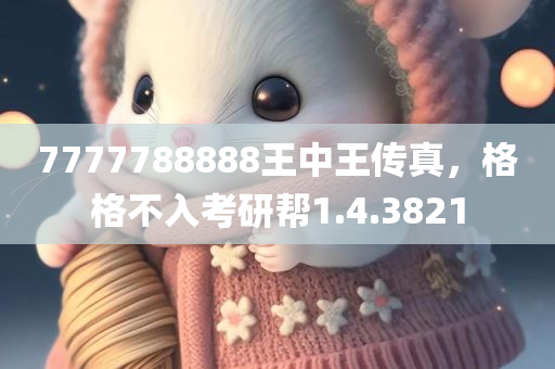 7777788888王中王传真，格格不入考研帮1.4.3821