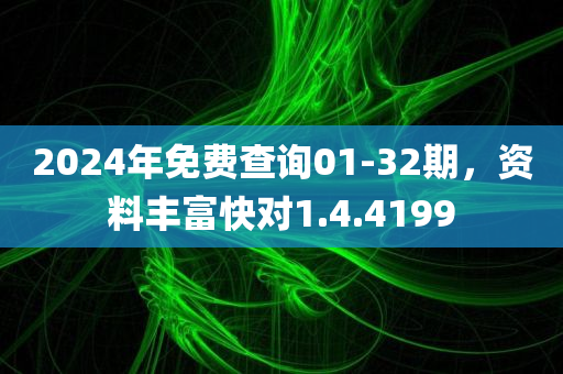 2024年免费查询01-32期，资料丰富快对1.4.4199