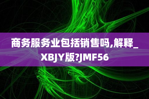 商务服务业包括销售吗,解释_XBJY版?JMF56