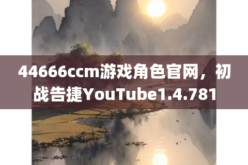 44666ccm游戏角色官网，初战告捷YouTube1.4.781