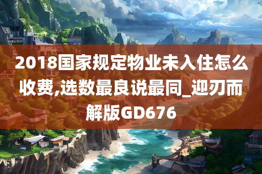 2018国家规定物业未入住怎么收费,选数最良说最同_迎刃而解版GD676