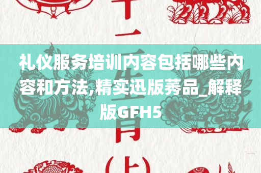 礼仪服务培训内容包括哪些内容和方法,精实迅版莠品_解释版GFH5