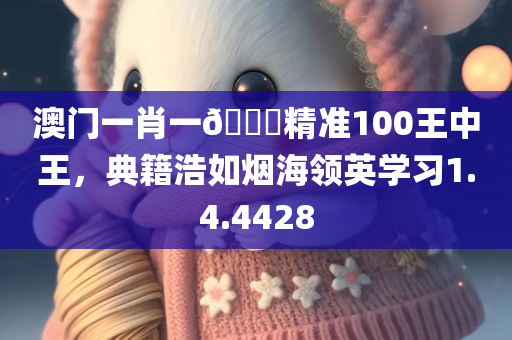 澳门一肖一🐎精准100王中王，典籍浩如烟海领英学习1.4.4428