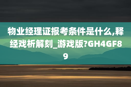 物业经理证报考条件是什么,释经戏析解刻_游戏版?GH4GF89