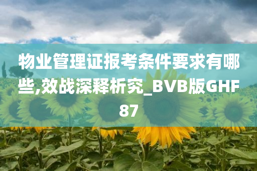 物业管理证报考条件要求有哪些,效战深释析究_BVB版GHF87