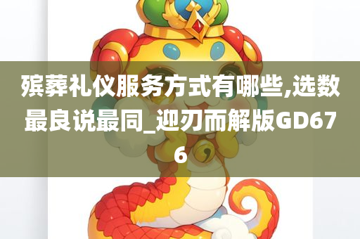 殡葬礼仪服务方式有哪些,选数最良说最同_迎刃而解版GD676