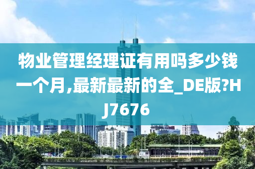 物业管理经理证有用吗多少钱一个月,最新最新的全_DE版?HJ7676