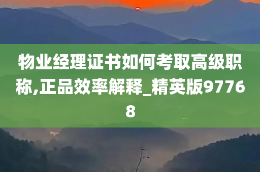 物业经理证书如何考取高级职称,正品效率解释_精英版97768